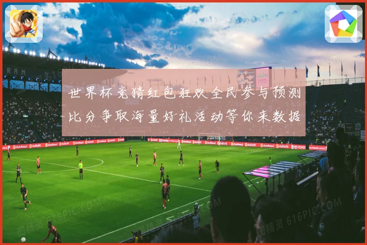 世界杯竞猜红包狂欢全民参与预测比分争取海量好礼活动等你来数据研判