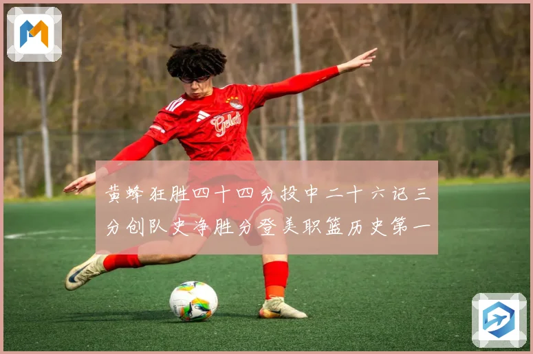 黄蜂狂胜四十四分投中二十六记三分创队史净胜分登美职篮历史第一专题观察