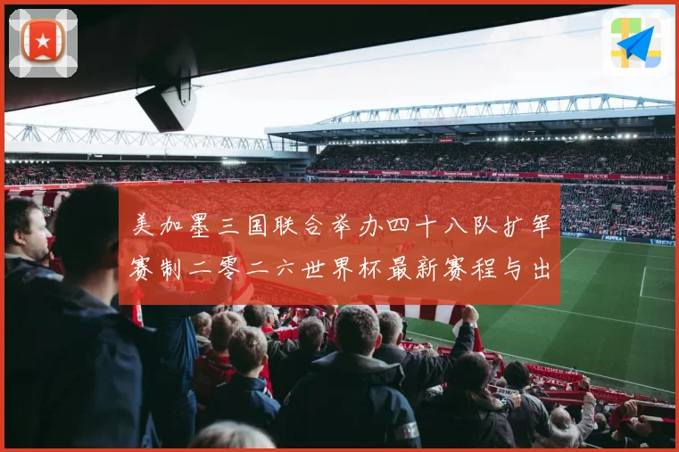 美加墨三国联合举办四十八队扩军赛制二零二六世界杯最新赛程与出赛事前瞻