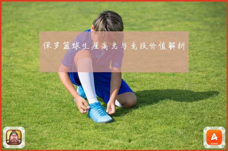 保罗篮球生涯高光与竞技价值解析