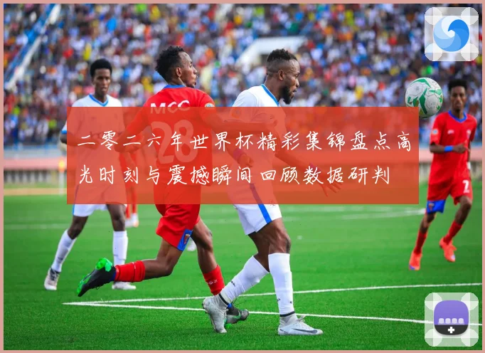 二零二六年世界杯精彩集锦盘点高光时刻与震撼瞬间回顾数据研判