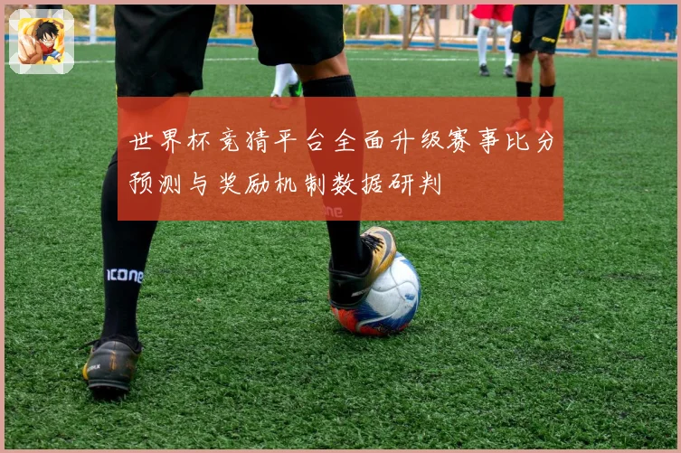 世界杯竞猜平台全面升级赛事比分预测与奖励机制数据研判