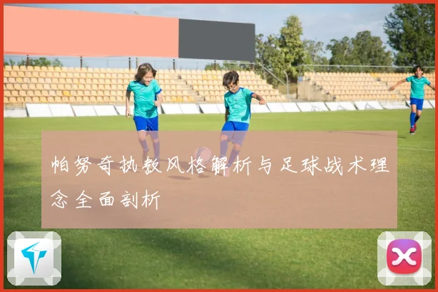 帕努奇执教风格解析与足球战术理念全面剖析