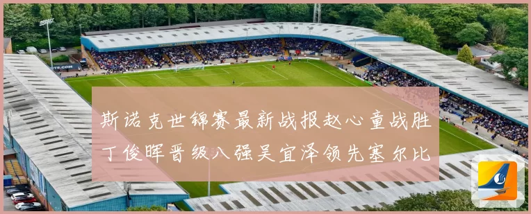 斯诺克世锦赛最新战报赵心童战胜丁俊晖晋级八强吴宜泽领先塞尔比