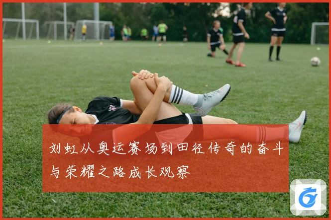 刘虹从奥运赛场到田径传奇的奋斗与荣耀之路成长观察