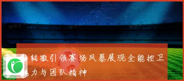 孙铭徽引领赛场风暴展现全能控卫魅力与团队精神