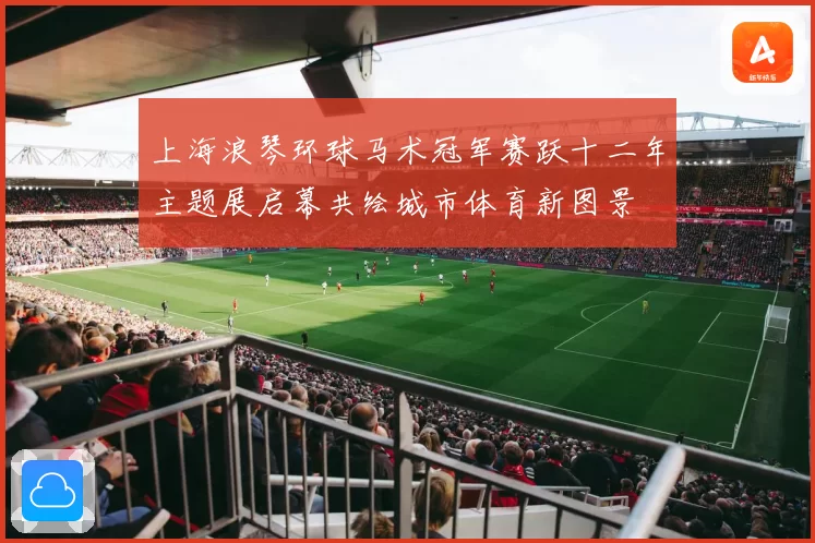 上海浪琴环球马术冠军赛跃十二年主题展启幕共绘城市体育新图景