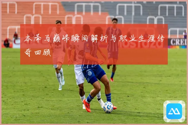 本泽马巅峰瞬间解析与职业生涯传奇回顾