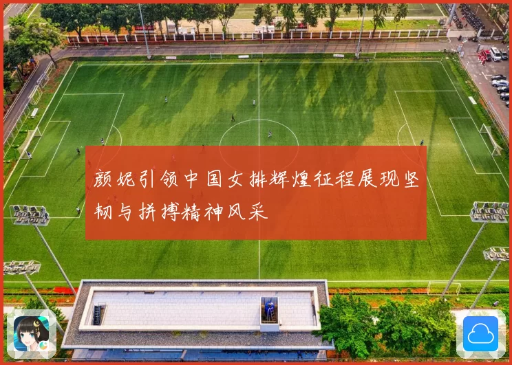 颜妮引领中国女排辉煌征程展现坚韧与拼搏精神风采