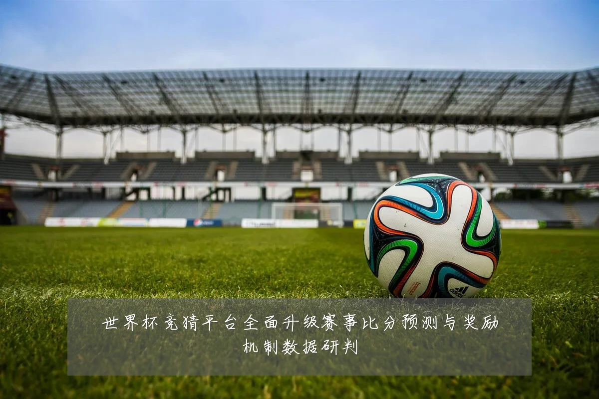 世界杯竞猜平台全面升级赛事比分预测与奖励机制数据研判