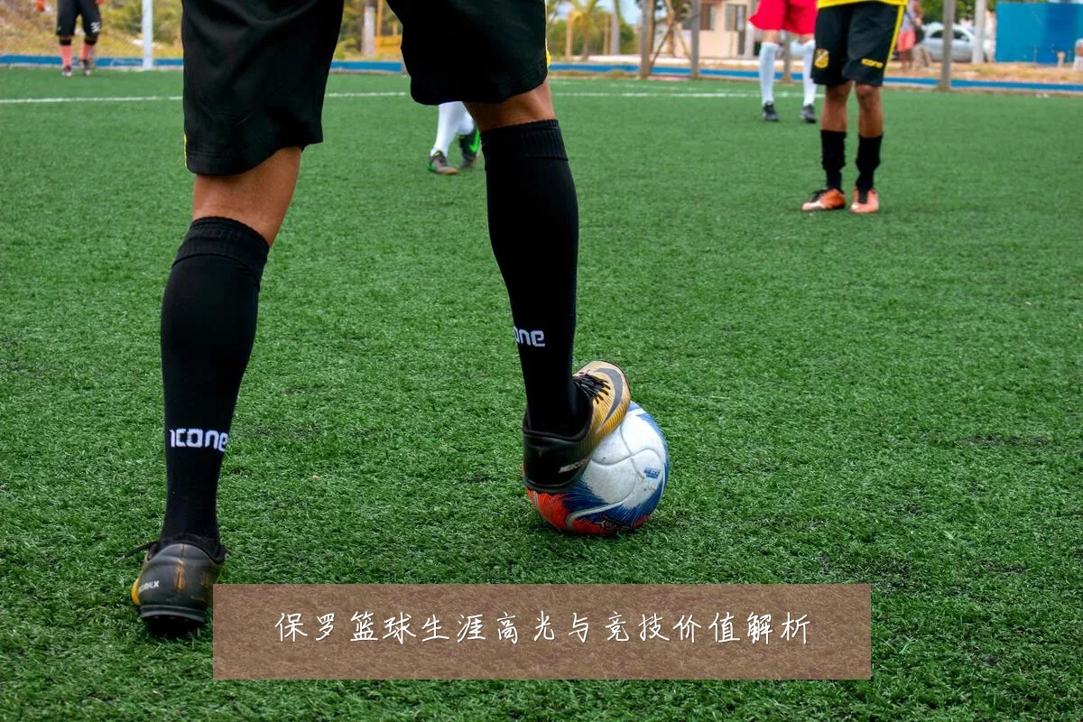 保罗篮球生涯高光与竞技价值解析