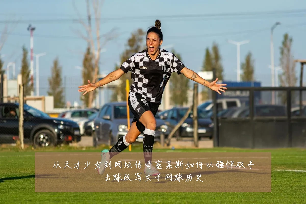 从天才少女到网坛传奇塞莱斯如何以强悍双手击球改写女子网球历史