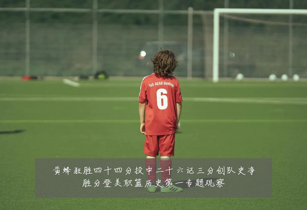 黄蜂狂胜四十四分投中二十六记三分创队史净胜分登美职篮历史第一专题观察