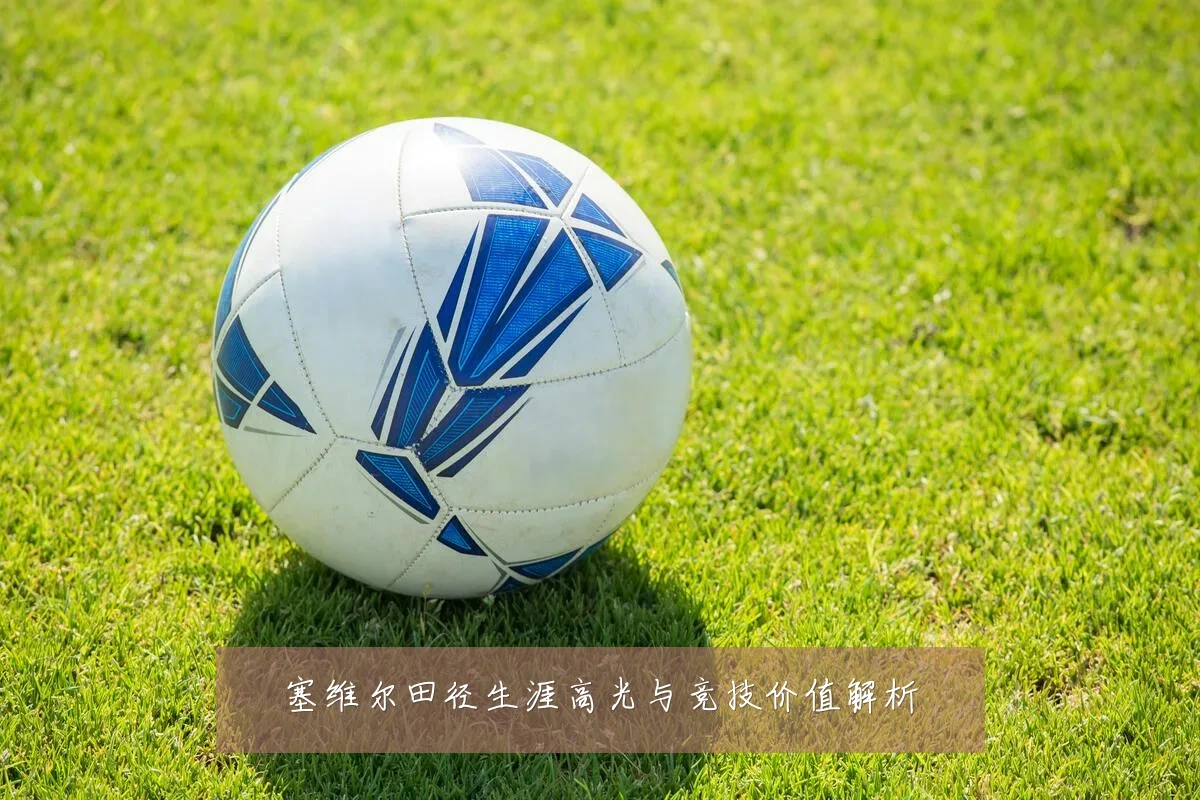 塞维尔田径生涯高光与竞技价值解析