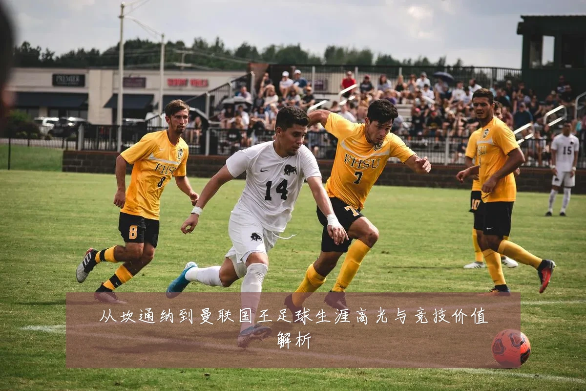 从坎通纳到曼联国王足球生涯高光与竞技价值解析