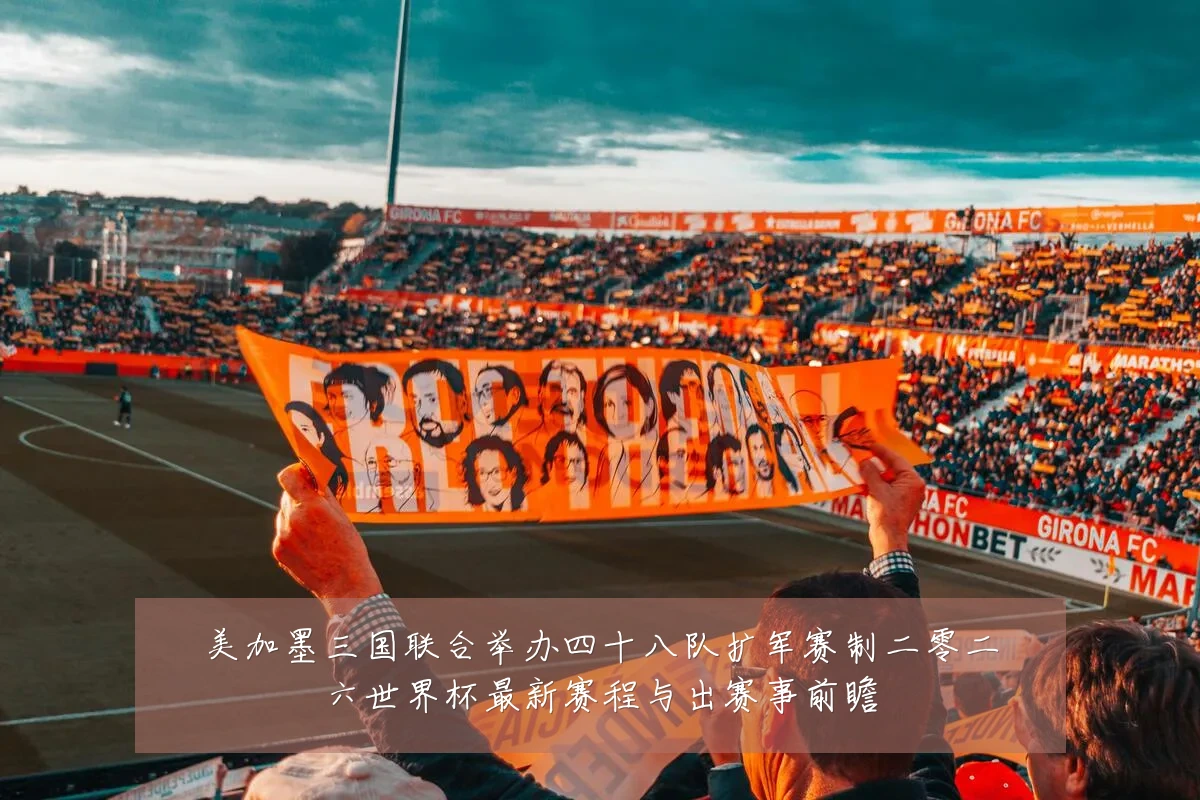 美加墨三国联合举办四十八队扩军赛制二零二六世界杯最新赛程与出赛事前瞻
