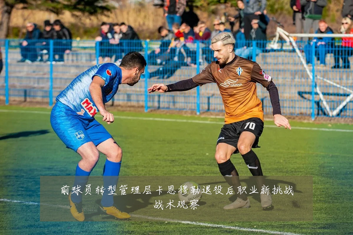 前球员转型管理层卡恩穆勒退役后职业新挑战战术观察