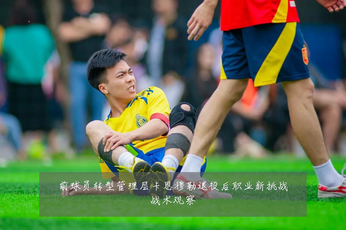 前球员转型管理层卡恩穆勒退役后职业新挑战战术观察