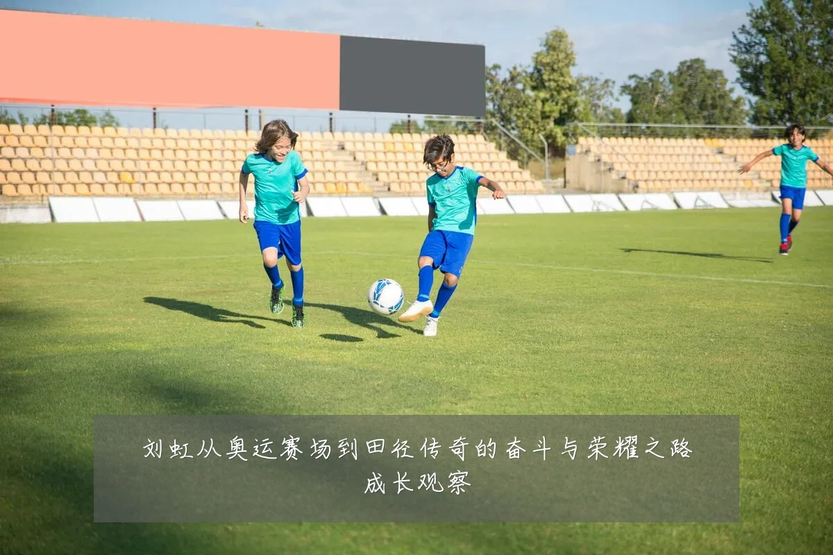刘虹从奥运赛场到田径传奇的奋斗与荣耀之路成长观察